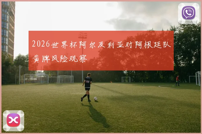 2026世界杯阿尔及利亚对阿根廷队黄牌风险观察