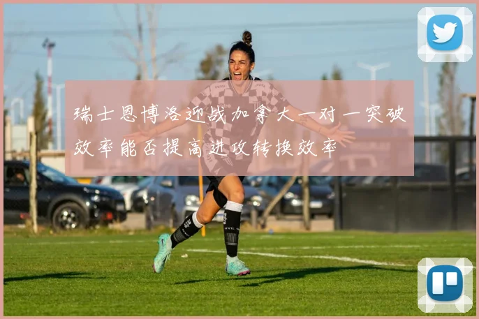 瑞士恩博洛迎战加拿大一对一突破效率能否提高进攻转换效率