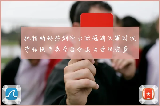 托特纳姆热刺冲击欧冠淘汰赛时攻守转换节奏是否会成为晋级变量