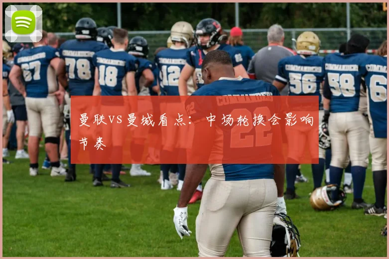 曼联vs曼城看点：中场轮换会影响节奏