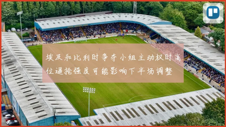 埃及和比利时争夺小组主动权时高位逼抢强度可能影响下半场调整