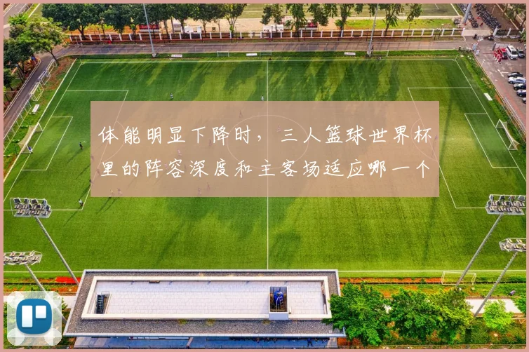 体能明显下降时，三人篮球世界杯里的阵容深度和主客场适应哪一个更决定下限
