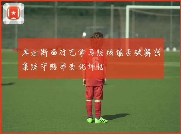 库杜斯面对巴拿马防线能否破解密集防守赔率变化评估