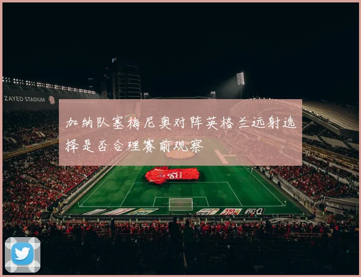 加纳队塞梅尼奥对阵英格兰远射选择是否合理赛前观察