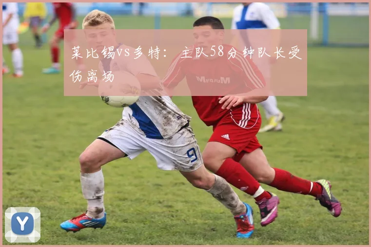 莱比锡vs多特：主队58分钟队长受伤离场