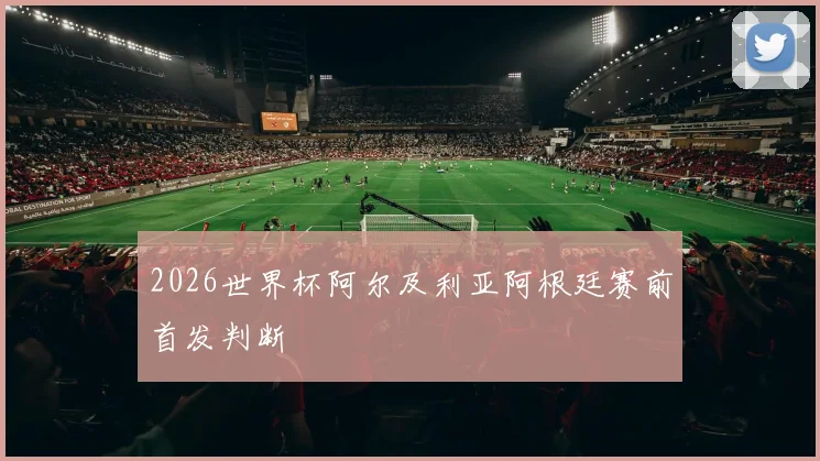 2026世界杯阿尔及利亚阿根廷赛前首发判断