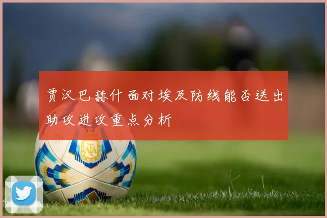 贾汉巴赫什面对埃及防线能否送出助攻进攻重点分析