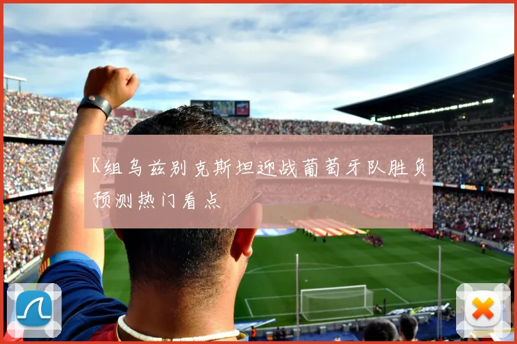 K组乌兹别克斯坦迎战葡萄牙队胜负预测热门看点