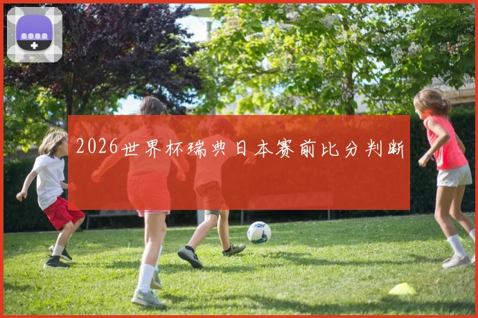 2026世界杯瑞典日本赛前比分判断