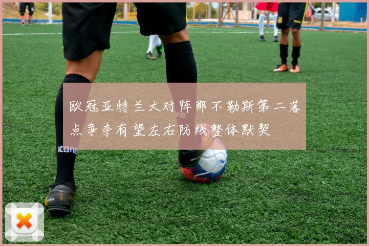 欧冠亚特兰大对阵那不勒斯第二落点争夺有望左右防线整体默契