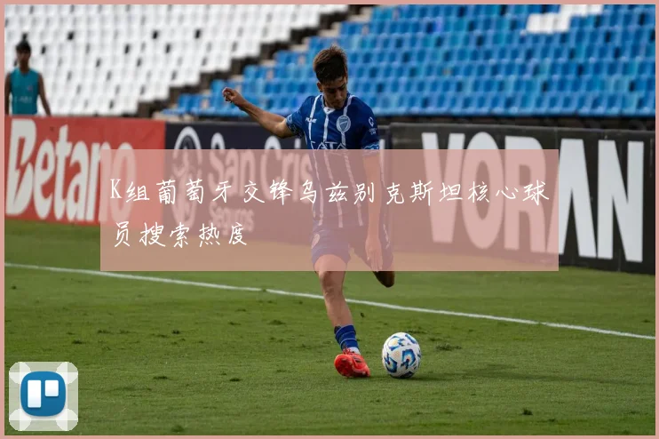 K组葡萄牙交锋乌兹别克斯坦核心球员搜索热度