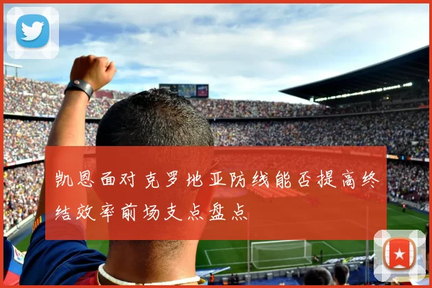 凯恩面对克罗地亚防线能否提高终结效率前场支点盘点