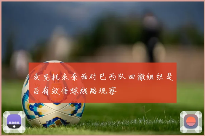 麦克托米奈面对巴西队回撤组织是否有效传球线路观察