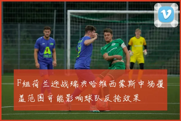 F组荷兰迎战瑞典哈维西蒙斯中场覆盖范围可能影响球队反抢效果